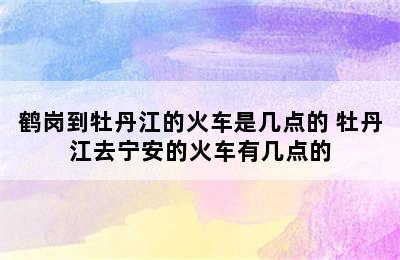 鹤岗到牡丹江的火车是几点的 牡丹江去宁安的火车有几点的